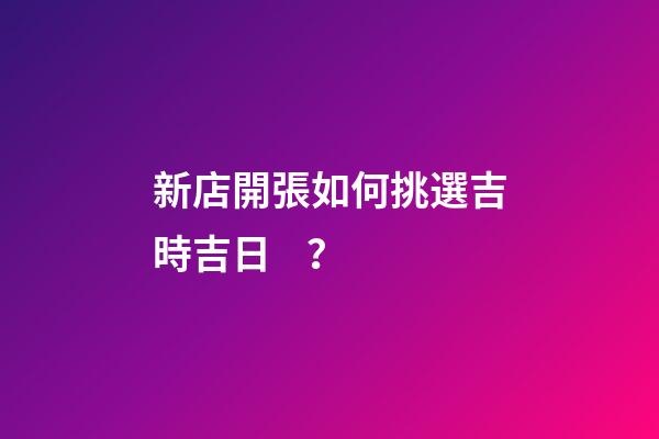 新店開張如何挑選吉時吉日？